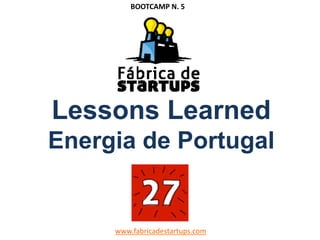 Lessons Learned
Energia de Portugal
www.fabricadestartups.com
BOOTCAMP N. 5
 