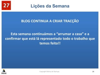 Lições da Semana
BLOG CONTINUA A CRIAR TRACÇÃO
Esta semana continuámos a “arrumar a casa” e a
confirmar que está lá representado todo o trabalho que
temos feito!!
Copyright Fábrica de Startups 19
 