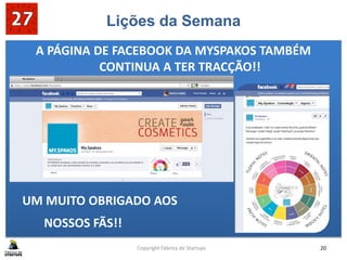 Lições da Semana
A PÁGINA DE FACEBOOK DA MYSPAKOS TAMBÉM
CONTINUA A TER TRACÇÃO!!
UM MUITO OBRIGADO AOS
NOSSOS FÃS!!
Copyright Fábrica de Startups 20
 
