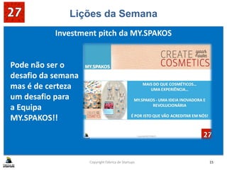 Lições da Semana
Investment pitch da MY.SPAKOS
Copyright Fábrica de Startups 15
Pode não ser o
desafio da semana
mas é de certeza
um desafio para
a Equipa
MY.SPAKOS!!
 