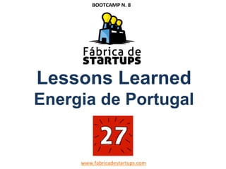 Lessons Learned
Energia de Portugal
www.fabricadestartups.com	
  
BOOTCAMP	
  N.	
  8	
  
 
