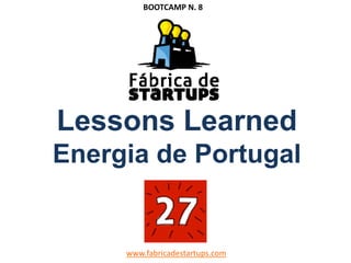 Lessons Learned
Energia de Portugal
www.fabricadestartups.com
BOOTCAMP N. 8
 