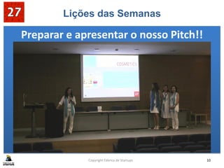Lições das Semanas
Preparar e apresentar o nosso Pitch!!
Copyright Fábrica de Startups 10
 