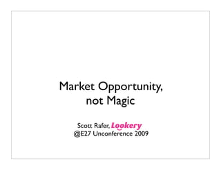 Market Opportunity,
    not Magic
   Scott Rafer,
  @E27 Unconference 2009
 