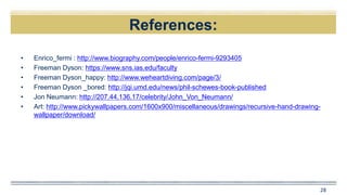 References:
• Enrico_fermi : http://www.biography.com/people/enrico-fermi-9293405
• Freeman Dyson: https://www.sns.ias.edu/faculty
• Freeman Dyson_happy: http://www.weheartdiving.com/page/3/
• Freeman Dyson _bored: http://jqi.umd.edu/news/phil-schewes-book-published
• Jon Neumann: http://207.44.136.17/celebrity/John_Von_Neumann/
• Art: http://www.pickywallpapers.com/1600x900/miscellaneous/drawings/recursive-hand-drawing-
wallpaper/download/
28
 