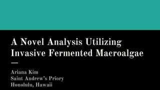 A Novel Analysis Utilizing
Invasive Fermented Macroalgae
Ariana Kim
Saint Andrew’s Priory
Honolulu, Hawaii
 