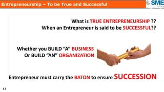 1212
Entrepreneurship – To be True and Successful
Entrepreneur must carry the BATON to ensure SUCCESSION
Whether you BUILD “A” BUSINESS
Or BUILD “AN” ORGANIZATION
What is TRUE ENTREPRENEURSHIP ??
When an Entrepreneur is said to be SUCCESSFUL??
 