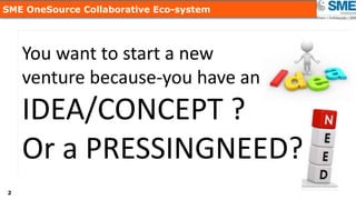 22
SME OneSource Collaborative Eco-system
You want to start a new
venture because-you have an
IDEA/CONCEPT ?
Or a PRESSINGNEED?
 