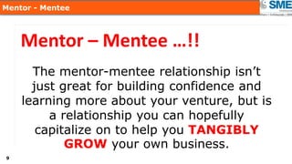 99
Mentor - Mentee
Mentor – Mentee …!!
The mentor-mentee relationship isn’t
just great for building confidence and
learning more about your venture, but is
a relationship you can hopefully
capitalize on to help you TANGIBLY
GROW your own business.
 