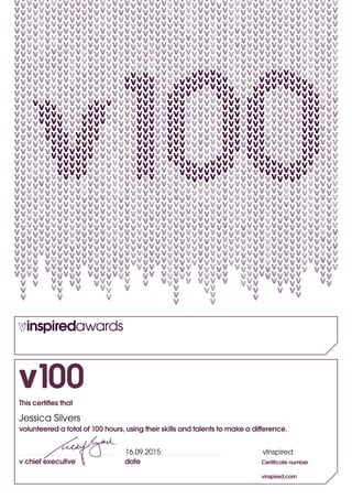 v100
v chief executive date Certiﬁcate number
vinspired.com
This certiﬁes that
volunteered a total of 100 hours, using their skills and talents to make a difference.
Jessica Silvers
16.09.2015 vInspired
 