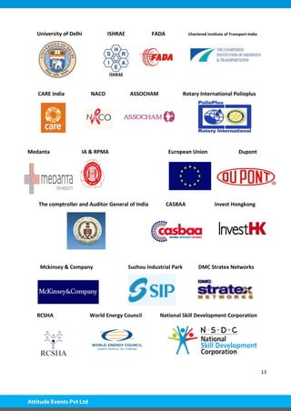 13
University of Delhi ISHRAE FADA Chartered Institute of Transport-India
CARE India NACO ASSOCHAM Rotary International Polioplus
Medanta IA & RPMA European Union Dupont
The comptroller and Auditor General of India CASBAA Invest Hongkong
Mckinsey & Company Suzhou Industrial Park DMC Stratex Networks
RCSHA World Energy Council National Skill Development Corporation
 