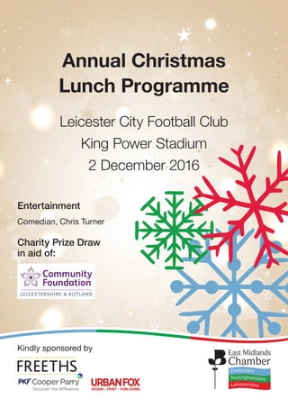 Annual Christmas
Lunch Programme
Leicester City Football Club
King Power Stadium
2 December 2016
Kindly sponsored by
Entertainment
Comedian, Chris Turner
Charity Prize Draw
in aid of:
 