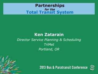 Partnerships
for the
Total Transit System
Ken Zatarain
Director Service Planning & Scheduling
TriMet
Portland, OR
 