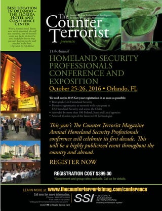 The Counter Terrorist ~ June/July 2016 17The Counter Terrorist ~ February/March 2015 73
The
Counter
Journal for Law Enforcement, Intelligence
& Special Operations Professionals
11th Annual
presents:
HOMELAND SECURITY
PROFESSIONALS
CONFERENCE AND
EXPOSITION
October 25-26, 2016 • Orlando, FL
Best Location
in Orlando –
The Florida
Hotel and
Conference
Center
What a fantastic hotel. Rooms
were nicely appointed, the staff
was courteous, and the business
center was by far the best I’ve
seen. And if you love to shop,
you can’t beat having the mall
attached to the hotel.
–Top rated by TripAdvisor
LEARN MORE at: www.thecounterterroristmag.com/conference
Call now for more information.
Phone: 866-573-3999
Fax: 866-573-2090
Villegas@homelandsecurityssi.com
We sold out in 2015 Get your registration in as soon as possible:
• Best speakers in Homeland Security
• Premiere opportunity to network with your peers in
US Homeland Security and across the Globe
• Attended by more than 100 Federal, State and Local agencies
• Selected Vendor expo of the latest in HS Technologies
This year’s The Counter Terrorist Magazine
Annual Homeland Security Professionals
conference will celebrate its first decade. This
will be a highly publicized event throughout the
country and abroad.
REGISTER NOW
REGISTRATION COST $399.00
*Government and group rates available. Call us for details.
Circle 177 on Reader Service Card
 