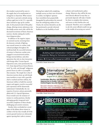 The Counter Terrorist ~ June/July 2016 27Circle 113 on Reader Service Card
Circle 117 on Reader Service Card
Circle 115 on Reader Service Card
w w w . S e c u r i t y C o O p e r a t i o n S u m m i t . c o m
August 29-31, 2016 | Tampa, FL
Sustainable, Effective, and Affordable
Approaches to Enable, Train and Equip
Central Region Security Partners
NO-COST PASSES FOR ALL U.S.
MILITARY AND GOVERNMENT EMPLOYEES!
July 25-27, 2016 – Enterprise, Alabama
FREEFOR ALL ACTIVE MILITARY
AND GOVERNMENT
w w w . M i l i t a r y H e l i c o p t e r s U S A . c o m
Building Next Generation Vertical Lift
Capacity: Rising to Tomorrow’s Challenges
JUNE 20-22TH, 2016
WASHINGTON, D.C.
W W W . D I S T R I B U T E D L E T H A L I T Y . C O M
Technology Applications to Meet Anti-Access/Area Denial Challenges
Get an In-Depth Understanding of the Latest Requirements and Technology
Gaps from Subject Matter Experts and Military Leadership On:
• Electromagnetic Railgun (EMRG)
• Hypervelocity Projectile (HVP)
• Active Denial System (ADM)
• High-Power Radio Frequency (HPRF) Weapon Systems
• Indirect Fire Protection Capability (IFPC)
this mindset is perceived by some in
the supple class to be anachronistic or
misogynist or chauvinist. What matters
is that this is a pervasive attitude among
military-aged men in the U.S., especially
those inclined to sign up for combat
jobs. So the practical result of this policy
change, allowing women admittance into
this deadly-serious men’s club, will be the
decreased recruitment of future American
warriors, thereby making the world a
more dangerous place.
In addition to the negative impact
on national security stemming from
the domestic attitude of fighting
men toward women in combat, male
cultural paradigms throughout the
world preclude the successful inclusion
of women in American combat units
engaged in unconventional warfare,
foreign internal defense, and other
operations that rely on close interaction
with foreign allies. Certain Special
Operations units, most prominently the
U.S. Army Special Forces (Green Berets),
work “by, with, and through” indigenous
partner forces in order to accomplish
their missions. The simple fact is that if
American warriors show up with female
team members to meet with a guerrilla
chief or warlord and their militias, the
Americans’ ability to build the essential
respect and rapport crucial to successful
joint operations will be disastrously
undermined. Undoubtedly, the vast
majority of warrior cultures potentially
allied with U.S. Special Operations
Forces would scorn the inclusion of
women in combat positions, thereby
sabotaging gender-integrated units’
successful completion of these already
challenging and sensitive missions.
Another often overlooked yet crucial
aspect of the debate about women in
combat is the fact that virtually all of the
current ground warriors are vehemently
against opening their ranks to women.
Having been tasked with completing
multiple surveys on their view of women
in combat, war-fighters’ opinions
have nonetheless been purposefully
disregarded by policymakers far removed
from the unforgiving realities of war.
Clearly, the warriors themselves are the
best positioned to provide informed
feedback as to the feasibility of such
a drastic and transformative policy
change. Moreover, they will be the ones
most directly affected in ways that, as
previously depicted, will make it harder
for them to complete their missions
and return to their families alive and
uninjured. Therefore, one is compelled
to ask why senior officials would even go
to the trouble of surveying our nation’s
 