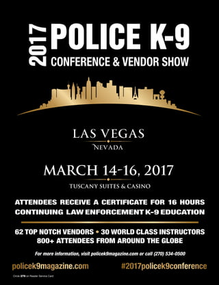 The Counter Terrorist ~ June/July 2016 31
2 | Police K-9 Magazine
2017POLICE K-9
CONFERENCE & VENDOR SHOW
March 14-16, 2017
For more information, visit policek9magazine.com or call (270) 534-0500
ATTENDEES RECEIVE A CERTIFICATE FOR 16 HOURS
CONTINUING LAW ENFORCEMENT K-9 EDUCATION
62 TOP NOTCH VENDORS • 30 WORLD CLASS INSTRUCTORS
800+ ATTENDEES FROM AROUND THE GLOBE
Tuscany Suites & Casino
2016
POLICE K-9
CONFERENCE & VENDOR SHOW
March 8-10, 2016
policek9magazine.com #2017policek9conference
Circle 279 on Reader Service Card
 