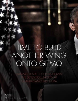 46 The Counter Terrorist ~ June/July 2016
TIME TO BUILD
ANOTHER WING
ONTO GITMO
OBAMA’S DESIRE TO CLOSE DOWN
THE DETENTION FACILITY AT
GUANTANAMO BAY, CUBA
46 The Counter Terrorist ~ June/July 2016
 