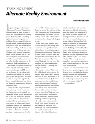 72 The Counter Terrorist ~ June/July 2016
TRAINING REVIEW
Alternate Reality Environment
I
by Editorial Staff
very aware? You don’t answer, but that
alone is an answer. They offer him for the
USB. What do you do? The secure phone
starts vibrating in your pocket. The cop
is talking into his radio, still about fifty
meters away. Your colleague is looking up,
so you—
Several times a year, and all in select
locations throughout the country, there
are members of the special operations
and intelligence community creating an
alternate realty environment. These events
are not at a single location or at any one
facility, but they are a road show that uses
the environment to create the course.
Most of the people who were in my class
came from very diverse backgrounds,
and some from the CT, security, and
intelligence world.
There are two versions of the event
they call Jedburgh (a throwback to the
Jedburgh teams from WWII): one that
is based in an urban and another set in
a woodland environment. Both events
last about twenty-four straight hours,
starting with ten hours of classroom
presentations and ending with fourteen
hours of team-based missions in the
alternate reality environment. Classes
are given in one-hour blocks and cover
topics like cover story development,
counter surveillance, restraint defeats,
dead drops, and mission planning.
In parallel to the training team is
the role player team of adversaries that
your team will be interacting with.
Interestingly, you never actually know
who is a role player and who is a real
citizen or police officer. Oftentimes,
actual store clerks, law enforcement,
and taxi drivers alike will be in on the
game. You need to have some buy-in if
you want to get the full benefit of this
training environment. Your missions will
test what you learned in the classroom
setting and your “Jedburgh Team” will
operate in small units on short missions
or interactions testing your ability to
surveil, dead drop, meet, handoff, follow,
escape, and negotiate various situations.
Finally, at the culmination of the event,
your team will come together with all the
other Jed teams to plan a final mission,
which could be a hostage rescue, an
escape from interrogation, or a myriad of
other scenarios perpetrated by your event
cadre and role players.
You can look at this event in two ways.
One way is as a great training experience
designed to test your leadership, decision-
making, teamwork and improvisation.
The other way to look at it is as exposure
to a totally unique experience only a few
will ever experience. It is fun. •
www.goruck.com
magine walking down the street in
downtown Anytown, USA, and not
being sure if the car across the street is
tailing you. Is the garbage man watching
you or the woman behind you taking
a picture? Someone bumps into you
and drops their newspaper. Was that on
purpose? So you enter a coffee shop and
take a seat at a table with your back to a
wall. You’re watching the door and a man
enters the room. He fits the description
of the guy you’re meeting, but another
enters, looking the same. You get a text
on a secure phone from your counter
surveillance team that the mark entered
the coffee shop. But which one is it? He
ordered the drink you both agreed on.
You move to his table and set your cup
on the table. He picks up the cup and
examines it, then places a USB drive in
the gap between the cup and the table.
You slide it over and the USB drops in
your lap. Just then, you put it in a small
case tethered to your inside pocket. He
leaves. Strangely, the second man fitting
the description is watching you closely, or
so it would seem.
Exiting the coffee bar, you round the
corner, making your way back to your
car. A sedan cuts you off as it pulls into
an alleyway in front of you. Two men exit
the car and walk around back, making
eye contact with you. They open the
trunk and show you what’s inside: it’s
your counter surveillance man, bound
and gagged. They ask you, “Hey asshole,
you know this guy?” You glance at the
cop down on the corner, outside his
patrol car. He seems unaware. Or is he
 