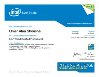 INTEL CORPORATION CERTIFIES THAT
HAS SATISFIED THE REQUIREMENTS FOR THE
Intel® Retail Certified Specialist
PRODUCT KNOWLEDGE
This certificate is the property of Intel Corporation. Intel, the Intel logo, the Look Inside. logo and Look Inside.
are trademarks of Intel Corporation in the U.S. and/or other countries. Copyright © 2014 Intel Corporation.
https://certification-retail.intel.com/
JEFF McCREA
Vice President and Director Consumer
Channels Group Intel Corporation
AWARDED ON
CERTIFICATE NUMBER
EXPIRES ON 			
• Deep understanding of the latest Intel® processor-based 2 in 1 devices
• The benefits of Intel® Core™ -based Processors
• Windows* 8.1 and Android* 4.2/4.3 Jelly Bean operating systems
• Leadership Training
Intel® Retail Certified Professional
bc40b746-996f-44d9-ace8-4e4a5a39968b
2015-09-22
Omar Alaa Shousha 2014-09-22
 
