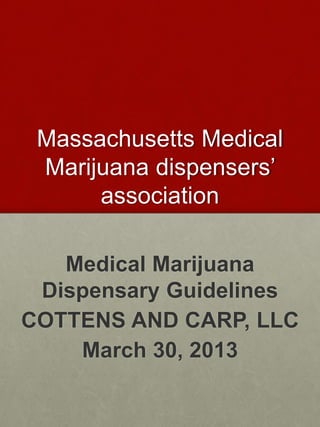 Massachusetts Medical
Marijuana dispensers’
association
Medical Marijuana
Dispensary Guidelines
COTTENS AND CARP, LLC
March 30, 2013
 