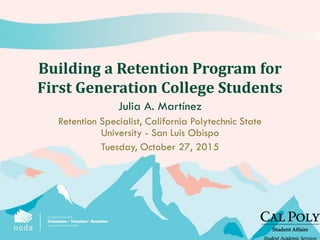 Building a Retention Program for
First Generation College Students
Julia A. Martínez
Retention Specialist, California Polytechnic State
University - San Luis Obispo
Tuesday, October 27, 2015
 