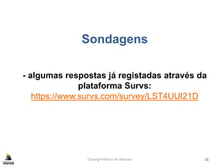 Sondagens
- algumas respostas já registadas através da
plataforma Survs:
https://www.survs.com/survey/LST4UUI21D
Copyright Fábrica de Startups 11
 