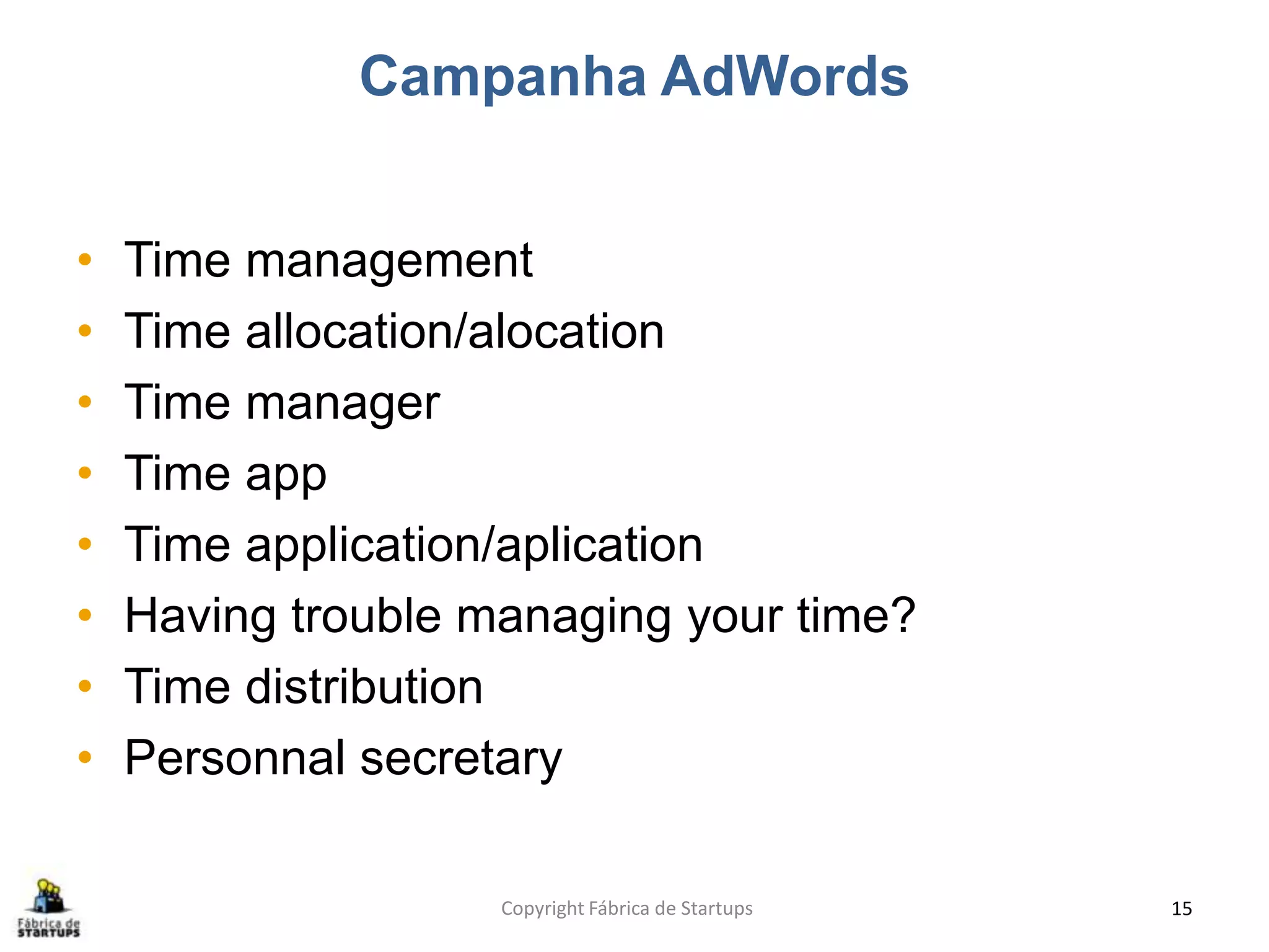 Campanha AdWords
• Time management
• Time allocation/alocation
• Time manager
• Time app
• Time application/aplication
• Having trouble managing your time?
• Time distribution
• Personnal secretary
Copyright Fábrica de Startups 15
 