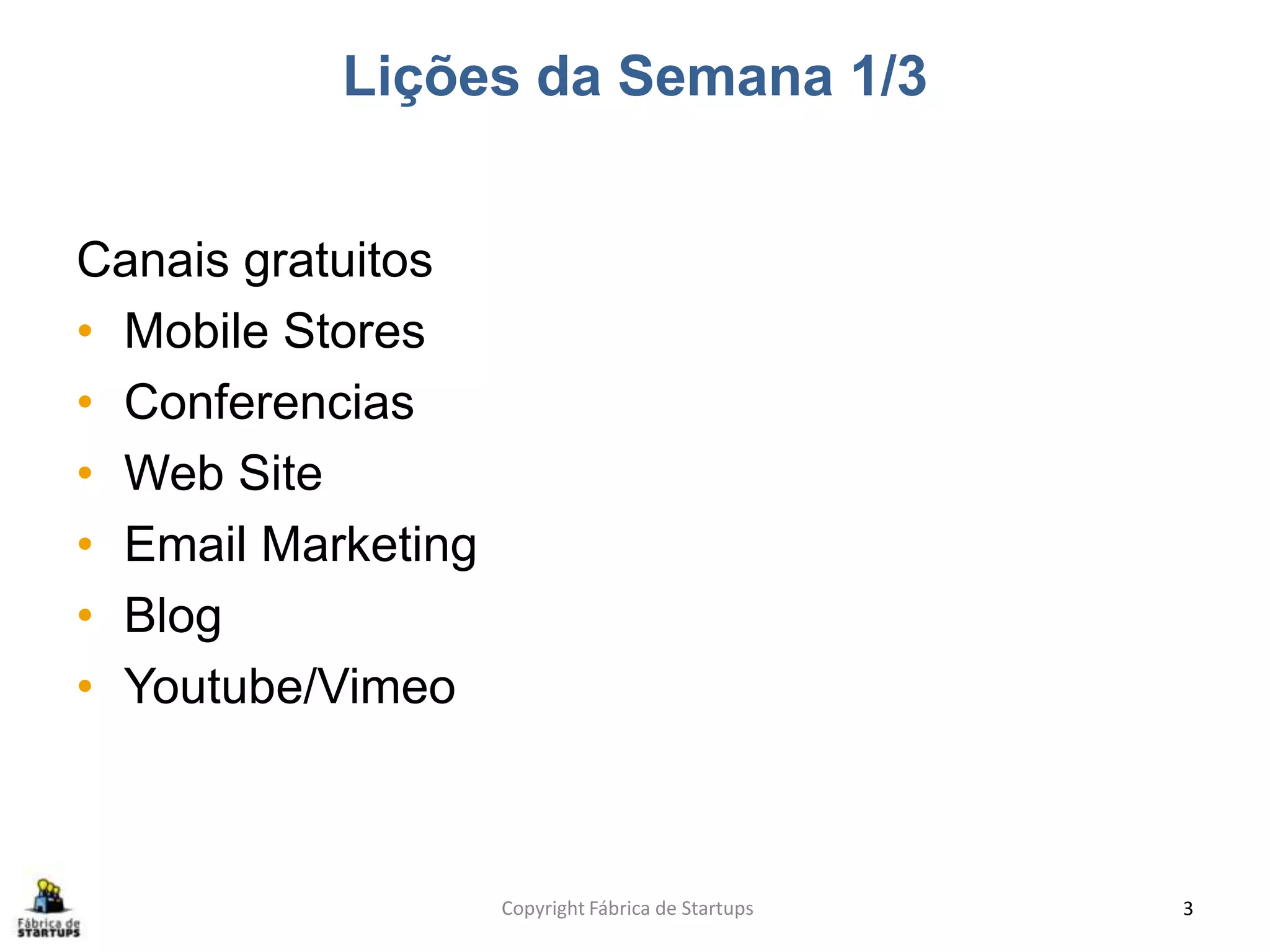 Lições da Semana 1/3
Canais gratuitos
• Mobile Stores
• Conferencias
• Web Site
• Email Marketing
• Blog
• Youtube/Vimeo
Copyright Fábrica de Startups 3
 