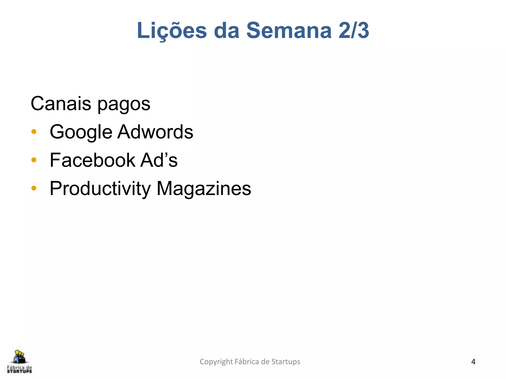 Lições da Semana 2/3
Canais pagos
• Google Adwords
• Facebook Ad’s
• Productivity Magazines
Copyright Fábrica de Startups 4
 