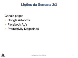Lições da Semana 2/3
Canais pagos
• Google Adwords
• Facebook Ad’s
• Productivity Magazines
Copyright Fábrica de Startups 4
 