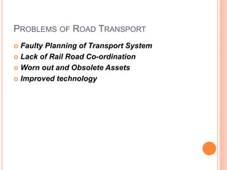 PROBLEMS OF ROAD TRANSPORT
 Faulty Planning of Transport System
 Lack of Rail Road Co-ordination
 Worn out and Obsolete Assets
 Improved technology
 