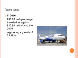 DOMESTIC
 In 2016,
 998.88 lakh passenger
travelled as against
810.91 lakh during the
2015
 registering a growth of
23.18%
 