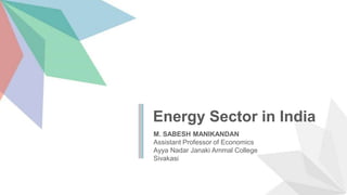 Energy Sector in India
M. SABESH MANIKANDAN
Assistant Professor of Economics
Ayya Nadar Janaki Ammal College
Sivakasi
 