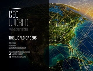 MDA
FROM CEO TO CEO
CEO
WORLD
THE WORLD OF CEOS
MIGUEL DIAS
GLOBAL CEO
WWW.MDACEOWORLD.COM
MIGUEL.DIAS@MDACEOWORLD.COM
@MIGUELDIASCEO
MIGUELDIASCEOWORLD
 