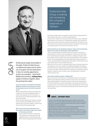 18
About…ANTHONY ROSS
Stretching the length and breadth of
the globe, Preferred Hotel Group’s
unrivalled and unique service contin-
ues to burgeon into key destinations
in Asia. Its recently-appointed ex-
ecutive vice president – Asia Pacific,
Middle East and Africa, Anthony Ross
speaks to Stefanie Saghbini about
the growing Asia region
As the new executive vice president for Asia Pacific,
Middle East and Africa, how do you plan on moving
the hotel group forward in line with its mission and
vision?
We have a great portfolio of hotels in the region which
includes the most renowned independent hotels in a
number of key, gateway cities. Our first priority is to
ensure that we are providing focused attention on the
needs of those hotels.
We also see great opportunities to expand our portfolio
in China, Australia and the Middle East. China will be a
particular focus as we seek to develop our brand recog-
nition among the Chinese travelling public.
With so many hotel giants proliferating across
these regions, how would you define your competi-
tive advantage at present?
Business and leisure travellers are becoming
more receptive to the unique experiences that
independent hotels or small hotel groups offer.
When it comes to loyalty programmes, Preferred
Hotel Group’s member hotels are now able to compete with the existing programmes
that hard brands offer with our new iPrefer loyalty programme.
At the same time, travellers are embracing the idea of interesting, unique, independent
hotel experiences; hotel owners are re-evaluating the substantial costs and dilution of
control over their assets that they are subject to with hard brands. Soft brands, such as
Preferred Hotel Group, provide the brand endorsement, international connectivity, sales
and marketing support of hard brands, but at a fraction of the cost.
Preferred Hotel Group recently debuted in Myanmar, Vietnam, China and Indonesia.
What were the reasons for entering these specific destinations?
There is a growing demand from business and leisure travellers for new options in
these destinations, in particular Vietnam and Myanmar. According to the latest studies
by the Incentive Research Foundation, North America, Caribbean and Europe remain
the top regions for Group Incentive Travel, while emerging markets in Asia, in particular
Vietnam, are fast gaining popularity. The study strongly shows growing interests from
incentive travel participants for destinations that offer authentic cultural experiences and
recent improvements in hotel and travel infrastructure.
While there is still more room for improvement where travel connectivity (domestic and
internationally) is concerned to compete with established destinations like Singapore
and Thailand, Vietnam is fast becoming a preferred choice for MICE travel and activities
in this part of the region. Preferred Hotel Group is looking into increasing the company’s
footprints in Vietnam as well as the other up-and-coming destinations in Indochina
within the next two years.
Please outline in detail the company’s strategy for 2014.
We are very focused on China and we aim to expand the portfolio from the excellent
platform we have developed in Beijing to other first and second tier cities. With 100
million outbound departures, China also represents a major and growing opportunity
for Preferred Hotel Group’s member hotels globally. In the past year, we have been in-
creasing resources in the market and this will continue throughout 2014 in order to build
brand recognition, visits to our China website and bookings for both domestic as well as
international travel.
Q&A
A veteran of the hospitality industry, Ross brings over 25 years of international
experience to his new responsibilities with Preferred Hotel Group. Most recently, he
served as vice president of operations for Marco Polo Hotels, where he assisted in
developing a new luxury hotel brand.
His education in the industry began at Victoria University in Melbourne where he
obtained a Bachelor of Business, Catering and Hotel Management.
Ross described what aspects of his profession inspire him: “I love to travel, to ex-
perience new cultures and I am a little bit of a hotel junkie. Our hotels are managed
by some of the best professionals in the business and very often their creativity and
passion are what makes their hotels successful. I find meeting, learning from and
supporting our hoteliers inspiring and energising.”
profile
menaluxury.com
Preferred Hotel
Group is looking
into increasing
the company’s
footprints in
Vietnam.
 
