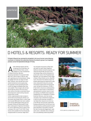 advertorial
triple celebration beckons with the
re-opening of the D-Hotel Maris, the
launch of D-Resort Göcek, and the
completion of a major refurbishment
at D-Resort Grand Azur, Marmaris.
Surpassing expectations, the exquisite D-Hotel
Maris will re-open its doors on April 25, 2014,
with a sparkling array of exciting features. Taking
the spotlight will be the new stage at D-Hotel
Maris’ Colliseum, which will play host to inter­
national entertainment acts as guests enjoy
this superlative rotunda overlooking the point
at which the Aegean and Mediterranean seas
marry together. These energetic vibes will also
flow through the arteries of the Zuma venue,
which returns to the hotel as a permanent fixture,
showcasing Zuma’s award-winning restaurant,
lounge and bar concept.
Further complimenting the hotel’s already im­
pressive fleet and promising the ultimate in pri­
vacy, guests may privately charter a custom made
luxury wooden RIVA styled motor boat in addition
to the stunning 100ft bespoke sailing yacht and
Sunseeker Portofino 48. Alternatively, D-Hotel
Maris invited guests to ‘Experience the Exhilara­
tion’ with an opportunity to learn to water ski like
a champion, from June 17th
to 22nd
2014. Private
lessons will be available from the internationally
recognized slalom ski instructor, Holger Brüm­
mer and guests may practice on Razor Skis
with slalom ski expert Volker Engelhardt.
Additional initiatives include the property’s new
restaurant along the Bay; the launch of two
new boutique shops; and the introduction of a
private butler service in the Presidential Suite.
Meanwhile, set in the traditional Turkish village
of Göcek, D-Resort Göcek is set for a May 2014
launch. 20 minutes from Dalaman airport, this
property affords guests the opportunity to expe­
rience undiscovered Turkey at its very best.
This boutique property boasts 103 spectacular
rooms, two gourmet restaurants, a D-SPA, a
D-Gym Centre, and premium meeting facilities.
Nestled in a unique location, D-Hotel Göcek is
well positioned as a premier choice for travel­
lers seeking a true Mediterranean experience.
Completing this trio of celebrations is D-Resort
Grand Azur, Marmaris, which has recently
concluded a major refurbishment programme
in which all rooms have been renovated. A
new Steak & Bar restaurant and roof terrace
on the fifth floor have also been implemented.
Exuding architectural flair, this 324 luxury room
and suite property is perfectly poised to exceed
guest expectations. Key facilities include the
Azur Spa, its private blue flagged beach, water
sports centre, a delectable choice of dining op­
tions, and outstanding conferencing facilities.
D Hotels & Resorts: ready for summer
A
www.dhotelsandresorts.com.tr
D-Hotels & Resorts has cemented its stronghold in the luxury tourism arena following
a profusion of initiatives that collectively illustrate this dynamic group’s true hospitality
prowess across the bejeweled landscape of Turkey.
 