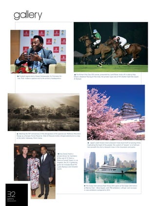 gallery
Grey Goose hosts a
private dinner for members
of the cast of 12 Years a
Slave at Sunset Tower in Los
Angeles, the US. A glittering
guest list includes Brad Pitt,
Lupita Nyong'o and Chiwetel
Ejiofor.
Football legend and a Global Ambassador for Emirates Air-
line, Pelé, makes a special visit to the airline’s headquarters.
The Dubai International Boat Show 2014 opens at the Dubai Internation-
al Marine Club – Mina Seyahi, with 750 exhibitors, a 20 per cent increase
in new exhibitors compared to 2013.
The British Polo Day 2014 series, presented by Land Rover, kicks off in style at Abu
Dhabi’s Ghantoot Racing & Polo Club, the private royal club of HH Sheikh Falah Bin Zayed
Al Nahyan.
Marking the 50th
anniversary of the designation of the spectacular Mathews Mountain
Range as a Kenyan Forest Reserve, Cheli & Peacock invites intrepid adventurers to stay
at the idyllic hideaway, Kitich Camp.
Japan’s well-known cherry blossom trees burst forth at varying times.
Captivating the heart of the people, the custom of ‘hanami’ is to hold par-
ties beneath the cherry blossom trees in the mountains and parks.
32
menaluxury.com
gallery
 