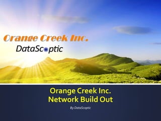 Orange Creek Inc.
Network Build Out
By DataScoptic
 