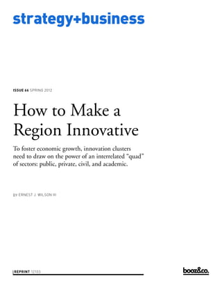 strategy+business
issue 66 SPring 2012
reprint 12103
by erneSt J. WilSon iii
How to Make a
Region Innovative
To foster economic growth, innovation clusters
need to draw on the power of an interrelated “quad”
of sectors: public, private, civil, and academic.
 