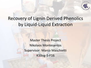 Recovery of Lignin Derived Phenolics
by Liquid-Liquid Extraction
Master Thesis Project
Nikolaos Montesantos
Supervisor: Marco Maschietti
K10og-5-F16
 