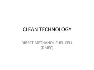 CLEAN TECHNOLOGY
DIRECT METHANOL FUEL CELL
(DMFC)
 