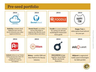 eff
Copyright@2015ImperiousGroup
	
  	
  Pre-­‐seed	
  portfolio	
  
2014	
   2014	
   2014	
  2014	
  
BethClip	
  is	
  instant	
  cloud	
  
clipboard	
  sync	
  service	
  
device	
  between	
  your	
  other	
  
registered	
  devices	
  
Dental	
  Cloud	
  is	
  an	
  online	
  
service	
  that	
  helps	
  to	
  
organize	
  the	
  effective	
  work	
  
of	
  dental	
  of<ices	
  and	
  clinics	
  
Foodle	
  is	
  a	
  your	
  solution	
  
for	
  eating	
  out	
  abroad,	
  
multilingual	
  restaurants'	
  
menu	
  guide	
  
Happy	
  Tom	
  is	
  
subscription	
  food	
  tailored	
  
for	
  your	
  pet	
  
	
  
2014	
   2014	
   2014	
  2014	
  
Audaster	
  allows	
  to	
  use	
  Twitter	
  
hands	
  and	
  eyes	
  free:	
  listen	
  the	
  
Twitter	
  feed	
  in	
  your	
  
headphones,	
  tweet	
  via	
  
microphone	
  
Mitten	
  –	
  mobile	
  CRM	
  and	
  
Data	
  Platform	
  for	
  Beauty	
  
Industry	
  
EXCLUSIVIO	
  brings	
  
together Social	
  Mass	
  
Media and	
  Social	
  
Reporters	
  
ARQuest	
  is	
  augmented	
  
reality	
  quest	
  technologies	
  
for	
  B2B	
  and	
  B2C	
  
 