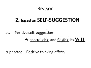 Reason 2.  based on  SELF-SUGGESTION as.  Positive self-suggestion    controllable  and  flexible  by  WILL supported.  Positive thinking effect. 
