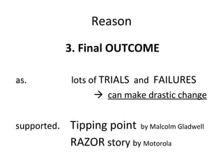 Reason 3. Final OUTCOME as.  lots of  TRIALS   and  FAILURES    can make drastic change supported .  Tipping point   by Malcolm Gladwell RAZOR  story  by  Motorola 