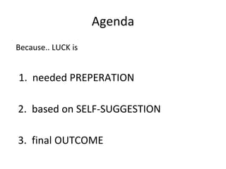 Agenda Because.. LUCK is 1.  needed PREPERATION 2.  based on SELF-SUGGESTION 3.  final OUTCOME 