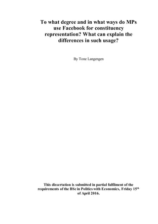 To what degree and in what ways do MPs
use Facebook for constituency
representation? What can explain the
differences in such usage?
By Tone Langengen
This dissertation is submitted in partial fulfilment of the
requirements of the BSc in Politics with Economics, Friday 15th
of April 2016.
 