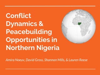 Conflict
Dynamics &
Peacebuilding
Opportunities in
Northern Nigeria
Amira Noeuv, David Gross, Shannon Mills, & Lauren Reese
 