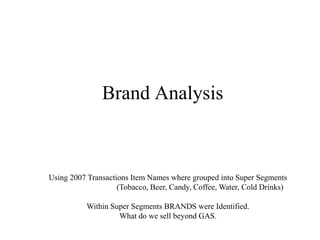 Brand Analysis
Using 2007 Transactions Item Names where grouped into Super Segments
(Tobacco, Beer, Candy, Coffee, Water, Cold Drinks)
Within Super Segments BRANDS were Identified.
What do we sell beyond GAS.
 
