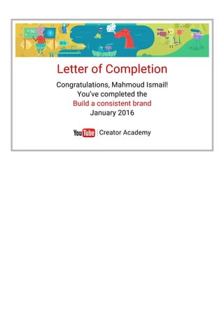 Letter of Completion
Congratulations, Mahmoud Ismail!
You’ve completed the
Build a consistent brand
January 2016
Creator Academy
 