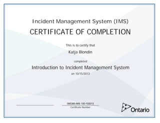 Katja Blondin
on 10/15/2013
095385-IMS 100-102013
CERTIFICATE OF COMPLETION
This is to certify that
completed
Certificate Number
Incident Management System (IMS)
Introduction to Incident Management System
 